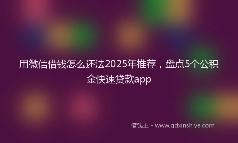 用微信借钱怎么还法2025年推荐，盘点5个公积金快速贷款app