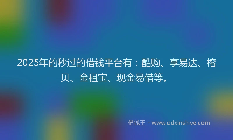 2025年的秒过的借钱平台有：酷购、享易达、榕贝、金租宝、现金易借等。