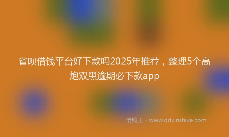 省呗借钱平台好下款吗2025年推荐，整理5个高炮双黑逾期必下款app