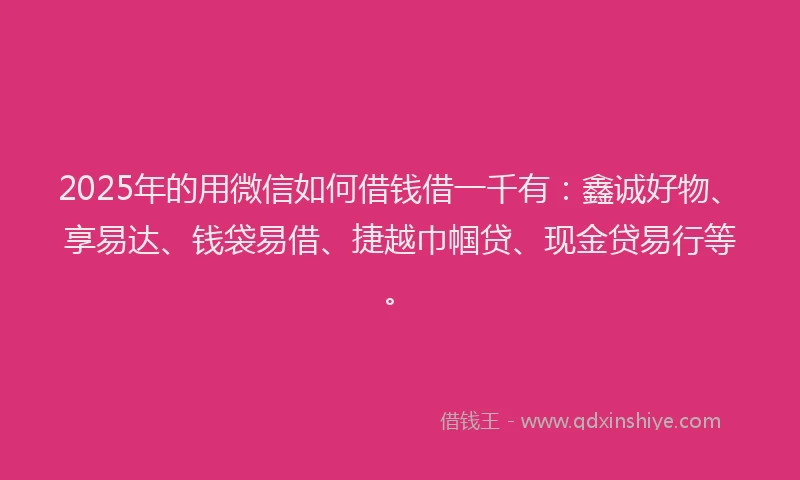 2025年的用微信如何借钱借一千有：鑫诚好物、享易达、钱袋易借、捷越巾帼贷、现金贷易行等。