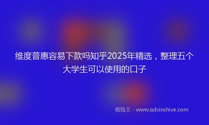 维度普惠容易下款吗知乎2025年精选，整理五个大学生可以使用的口子