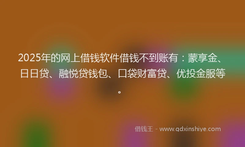 2025年的网上借钱软件借钱不到账有：蒙享金、日日贷、融悦贷钱包、口袋财富贷、优投金服等。
