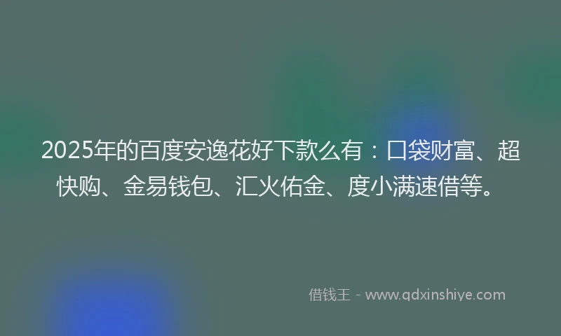 2025年的百度安逸花好下款么有：口袋财富、超快购、金易钱包、汇火佑金、度小满速借等。