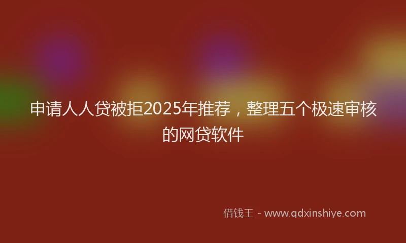 申请人人贷被拒2025年推荐，整理五个极速审核的网贷软件