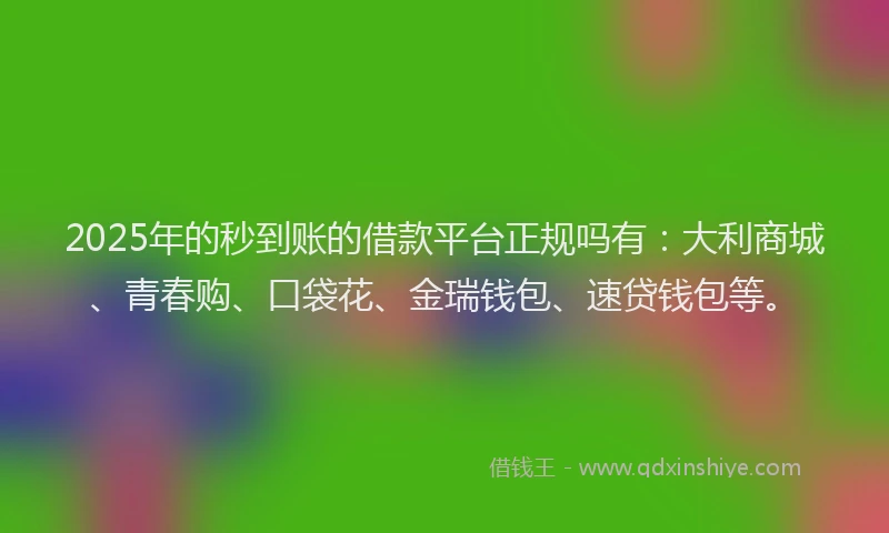 2025年的秒到账的借款平台正规吗有：大利商城、青春购、口袋花、金瑞钱包、速贷钱包等。