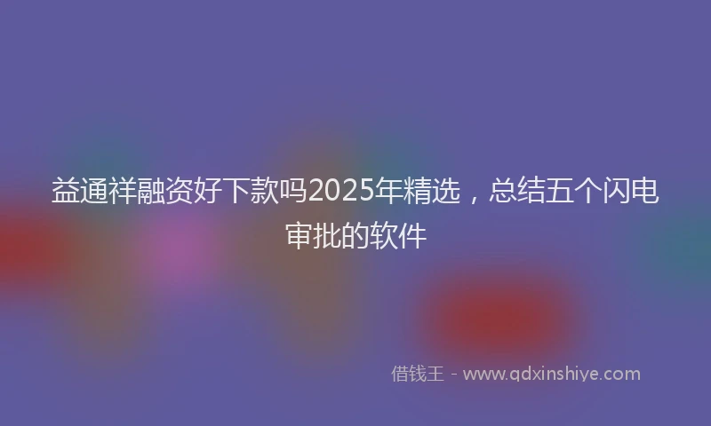 益通祥融资好下款吗2025年精选，总结五个闪电审批的软件