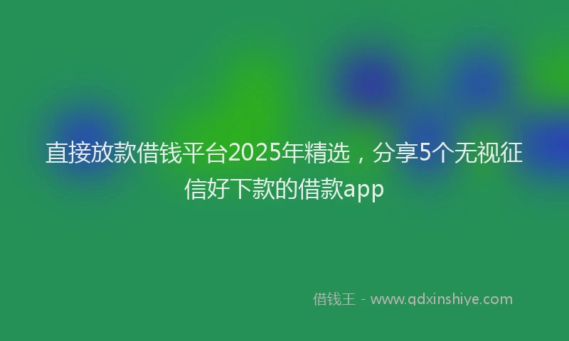 直接放款借钱平台2025年精选，分享5个无视征信好下款的借款app