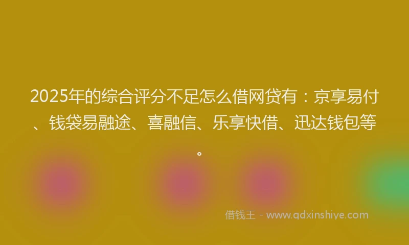 2025年的综合评分不足怎么借网贷有：京享易付、钱袋易融途、喜融信、乐享快借、迅达钱包等。