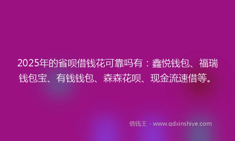 2025年的省呗借钱花可靠吗有：鑫悦钱包、福瑞钱包宝、有钱钱包、森森花呗、现金流速借等。