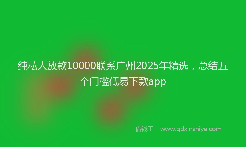纯私人放款10000联系广州2025年精选，总结五个门槛低易下款app