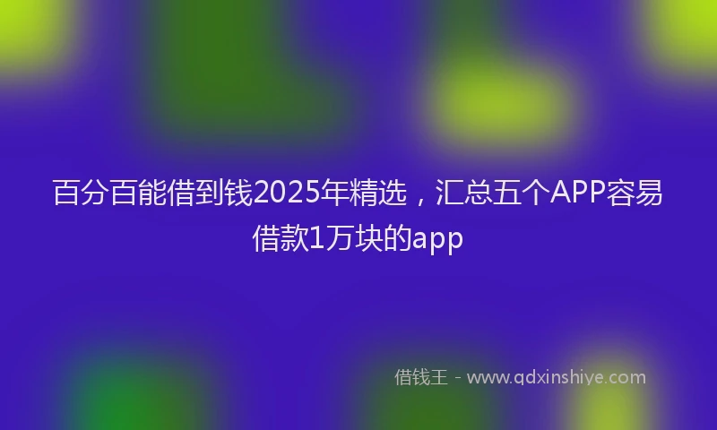 百分百能借到钱2025年精选，汇总五个APP容易借款1万块的app