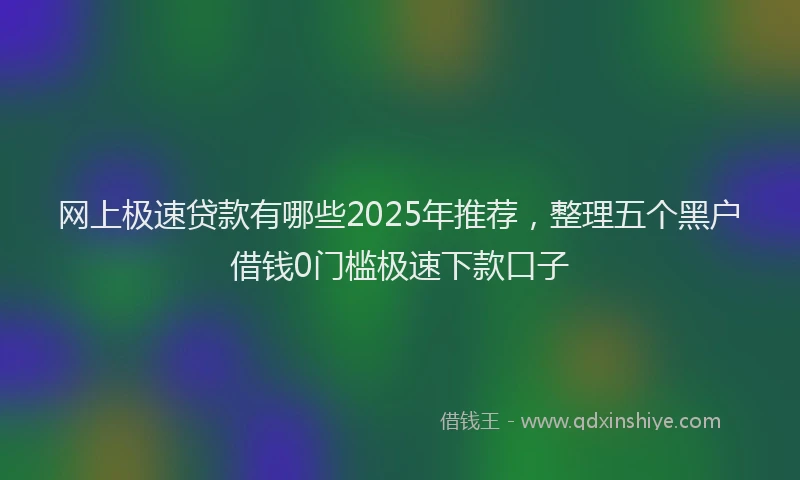 网上极速贷款有哪些2025年推荐，整理五个黑户借钱0门槛极速下款口子