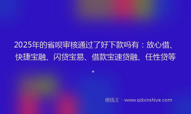 2025年的省呗审核通过了好下款吗有：放心借、快捷宝融、闪贷宝易、借款宝速贷融、任性贷等。