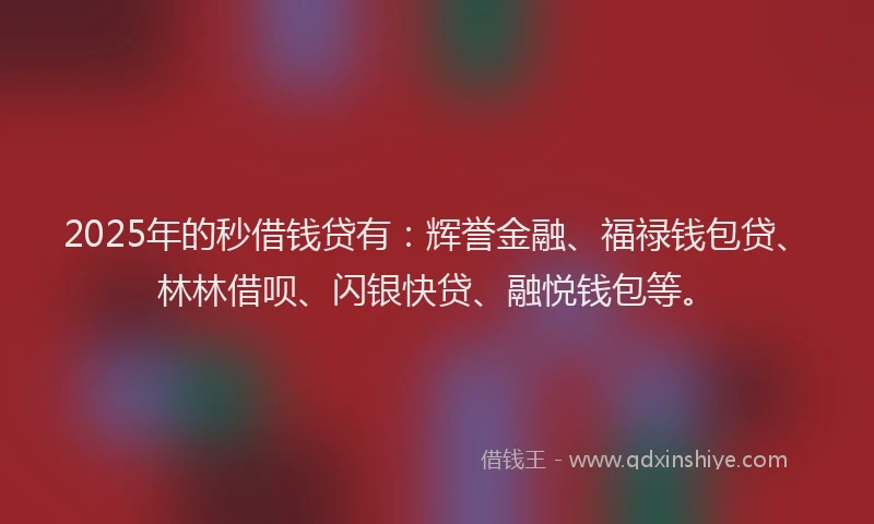 2025年的秒借钱贷有：辉誉金融、福禄钱包贷、林林借呗、闪银快贷、融悦钱包等。