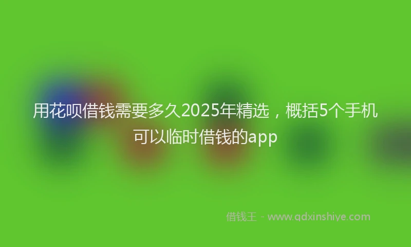 用花呗借钱需要多久2025年精选，概括5个手机可以临时借钱的app