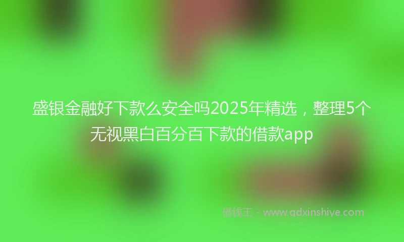 盛银金融好下款么安全吗2025年精选，整理5个无视黑白百分百下款的借款app