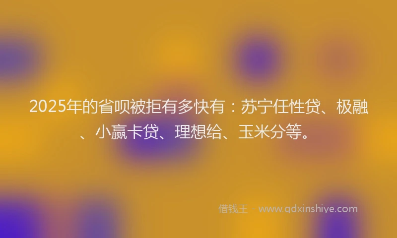 2025年的省呗被拒有多快有：苏宁任性贷、极融、小赢卡贷、理想给、玉米分等。