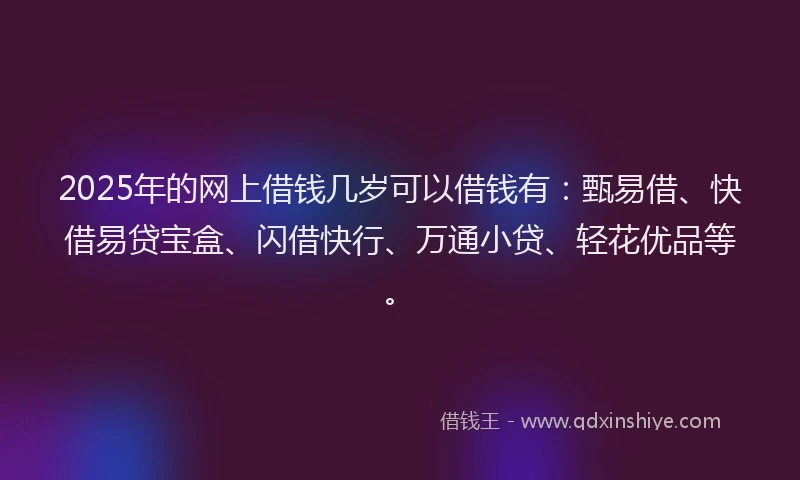 2025年的网上借钱几岁可以借钱有：甄易借、快借易贷宝盒、闪借快行、万通小贷、轻花优品等。