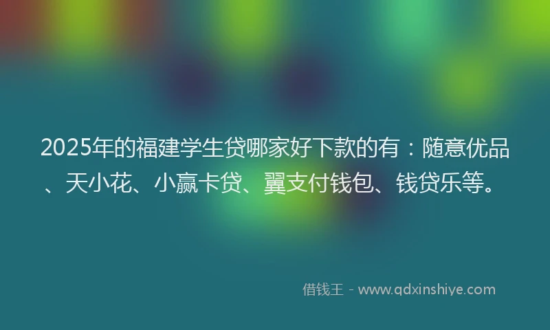 2025年的福建学生贷哪家好下款的有：随意优品、天小花、小赢卡贷、翼支付钱包、钱贷乐等。