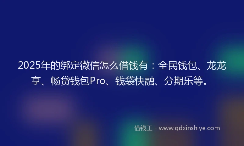 2025年的绑定微信怎么借钱有：全民钱包、龙龙享、畅贷钱包Pro、钱袋快融、分期乐等。