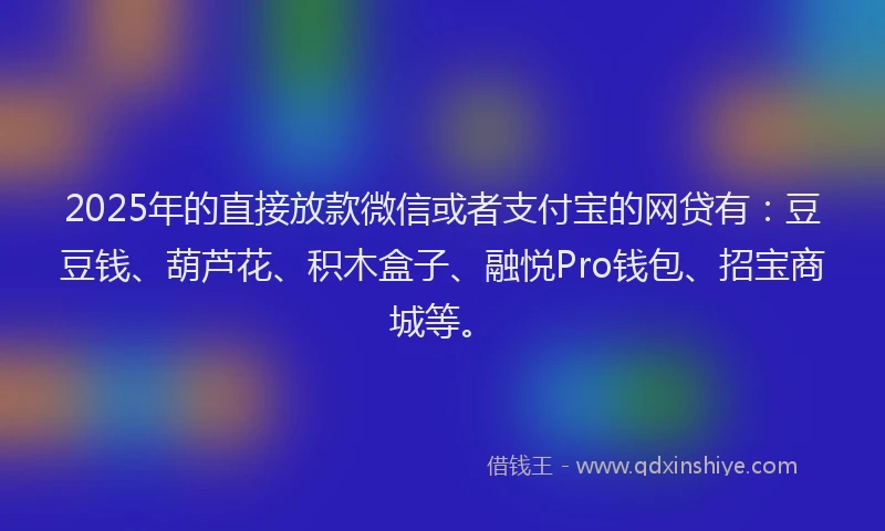 2025年的直接放款微信或者支付宝的网贷有：豆豆钱、葫芦花、积木盒子、融悦Pro钱包、招宝商城等。