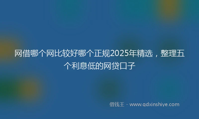 网借哪个网比较好哪个正规2025年精选，整理五个利息低的网贷口子