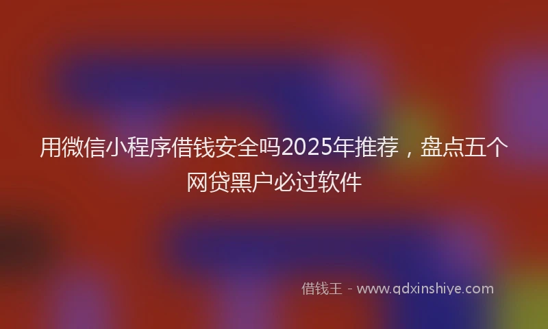 用微信小程序借钱安全吗2025年推荐，盘点五个网贷黑户必过软件
