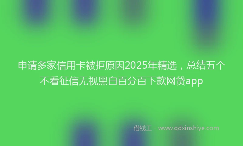 申请多家信用卡被拒原因2025年精选，总结五个不看征信无视黑白百分百下款网贷app