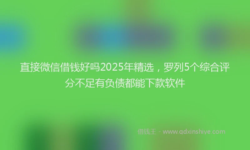 直接微信借钱好吗2025年精选，罗列5个综合评分不足有负债都能下款软件