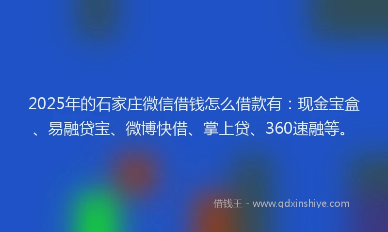 2025年的石家庄微信借钱怎么借款有：现金宝盒、易融贷宝、微博快借、掌上贷、360速融等。
