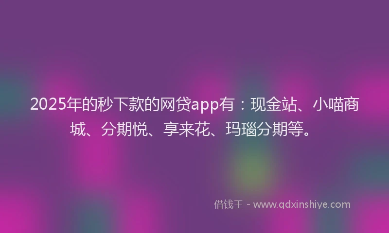 2025年的秒下款的网贷app有：现金站、小喵商城、分期悦、享来花、玛瑙分期等。