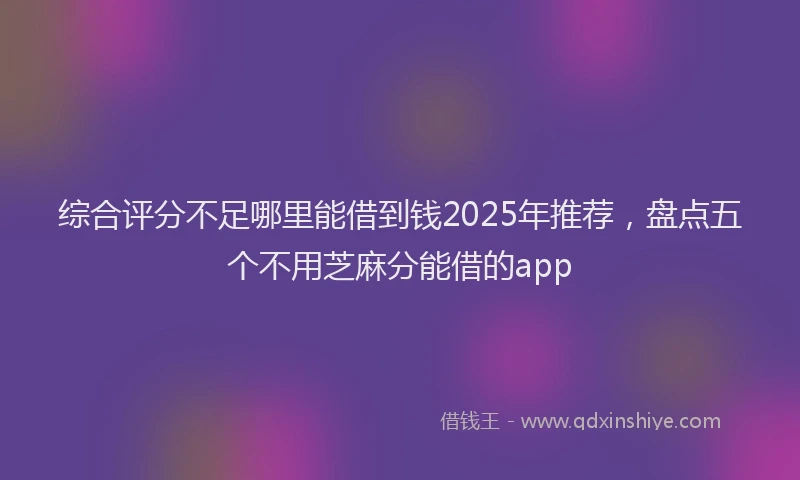 综合评分不足哪里能借到钱2025年推荐，盘点五个不用芝麻分能借的app