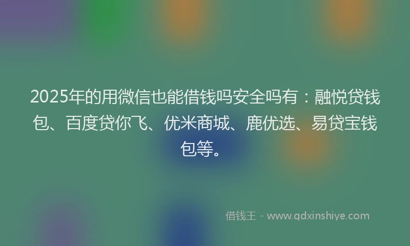 2025年的用微信也能借钱吗安全吗有：融悦贷钱包、百度贷你飞、优米商城、鹿优选、易贷宝钱包等。