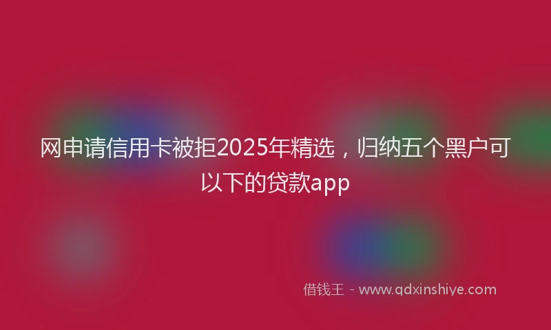 网申请信用卡被拒2025年精选，归纳五个黑户可以下的贷款app