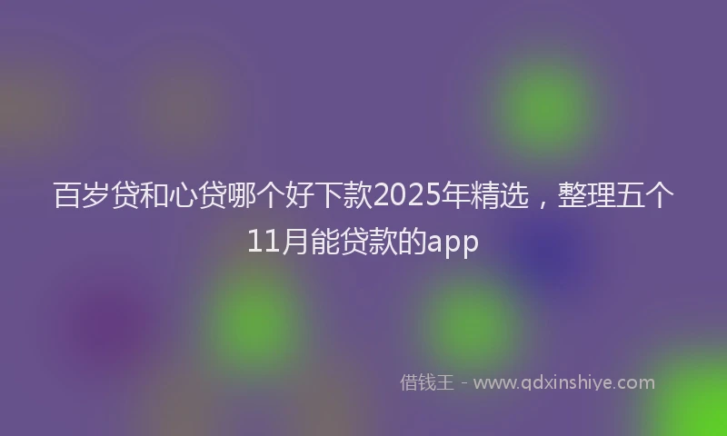 百岁贷和心贷哪个好下款2025年精选，整理五个11月能贷款的app