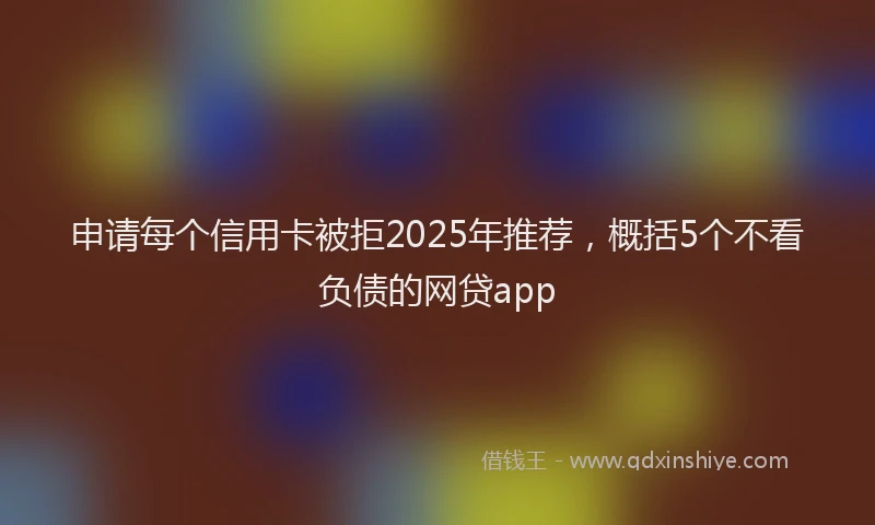 申请每个信用卡被拒2025年推荐，概括5个不看负债的网贷app