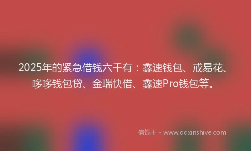 2025年的紧急借钱六千有：鑫速钱包、戒易花、哆哆钱包贷、金瑞快借、鑫速Pro钱包等。