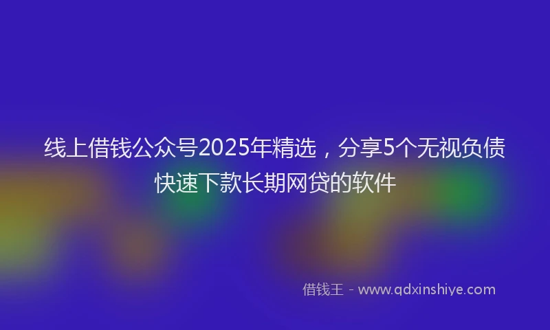 线上借钱公众号2025年精选，分享5个无视负债快速下款长期网贷的软件