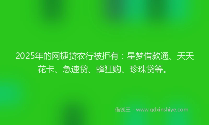2025年的网捷贷农行被拒有：星梦借款通、天天花卡、急速贷、蜂狂购、珍珠贷等。