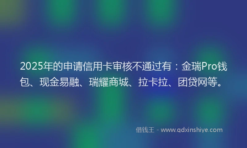 2025年的申请信用卡审核不通过有：金瑞Pro钱包、现金易融、瑞耀商城、拉卡拉、团贷网等。