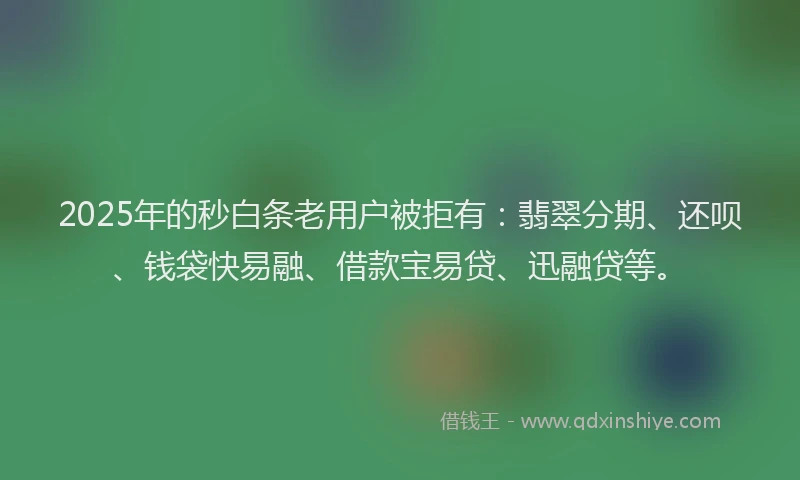 2025年的秒白条老用户被拒有：翡翠分期、还呗、钱袋快易融、借款宝易贷、迅融贷等。