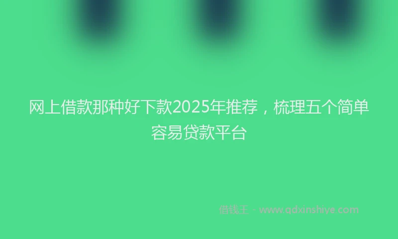 网上借款那种好下款2025年推荐，梳理五个简单容易贷款平台