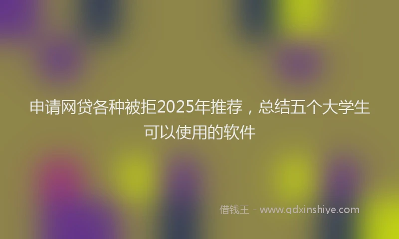 申请网贷各种被拒2025年推荐，总结五个大学生可以使用的软件