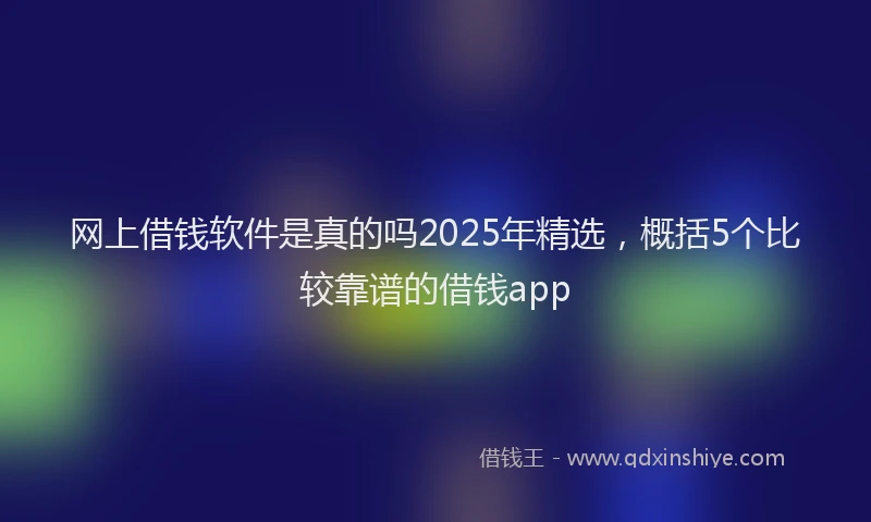 网上借钱软件是真的吗2025年精选，概括5个比较靠谱的借钱app