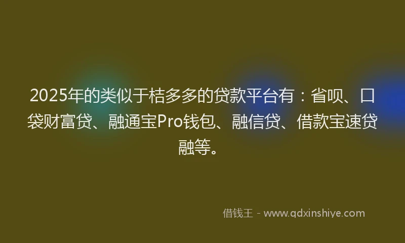 2025年的类似于桔多多的贷款平台有：省呗、口袋财富贷、融通宝Pro钱包、融信贷、借款宝速贷融等。