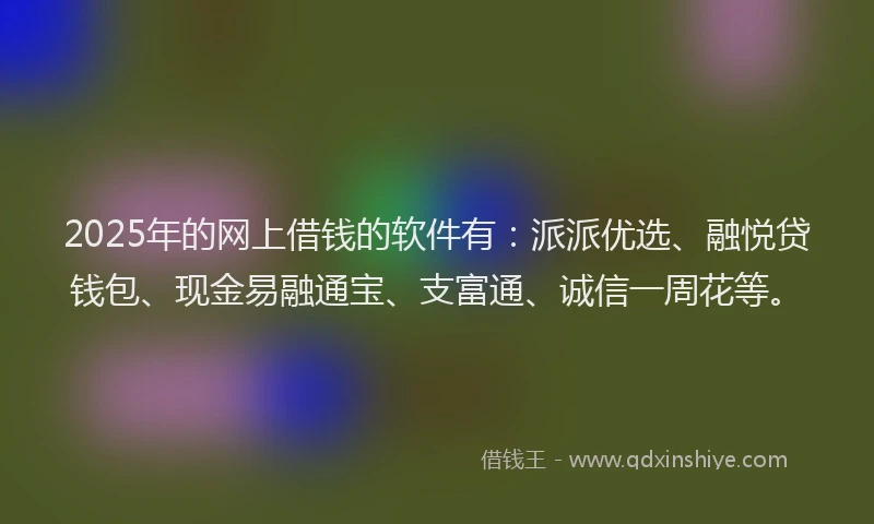 2025年的网上借钱的软件有：派派优选、融悦贷钱包、现金易融通宝、支富通、诚信一周花等。