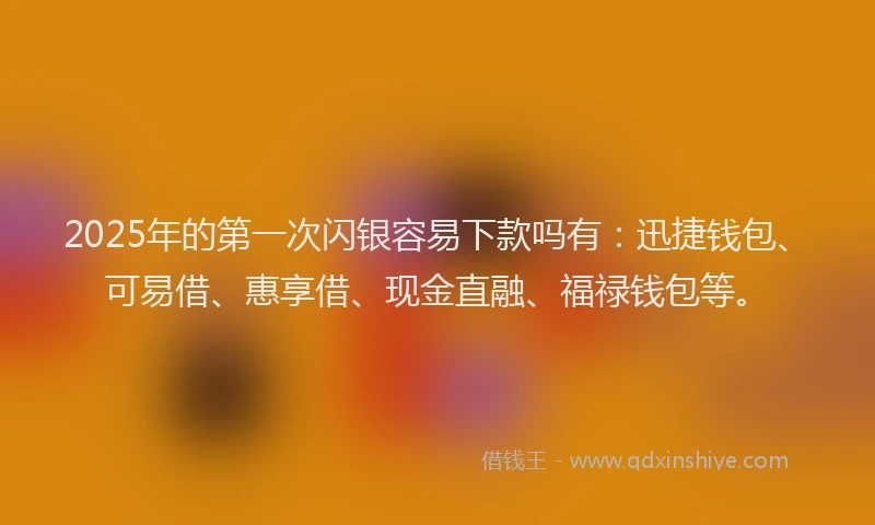2025年的第一次闪银容易下款吗有：迅捷钱包、可易借、惠享借、现金直融、福禄钱包等。