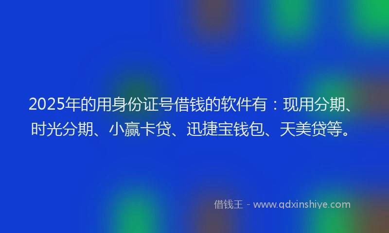 2025年的用身份证号借钱的软件有：现用分期、时光分期、小赢卡贷、迅捷宝钱包、天美贷等。