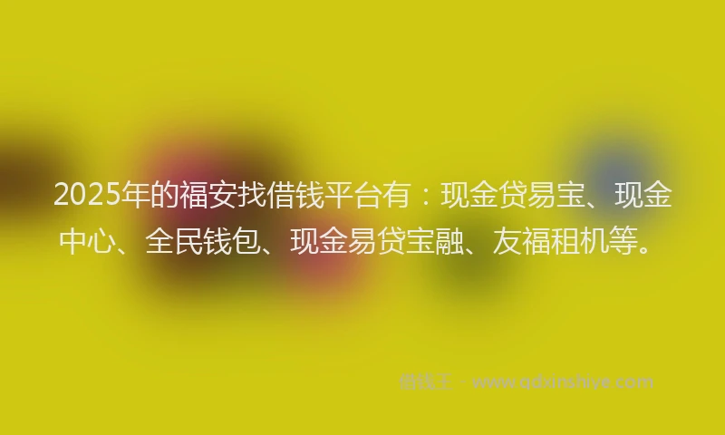 2025年的福安找借钱平台有：现金贷易宝、现金中心、全民钱包、现金易贷宝融、友福租机等。