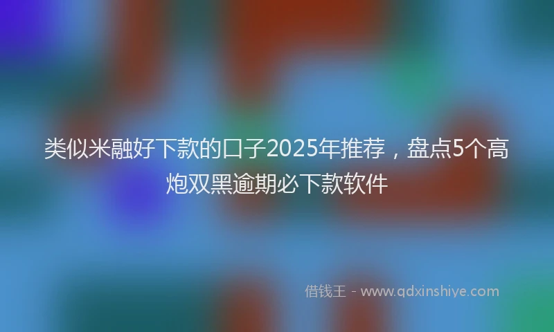 类似米融好下款的口子2025年推荐，盘点5个高炮双黑逾期必下款软件